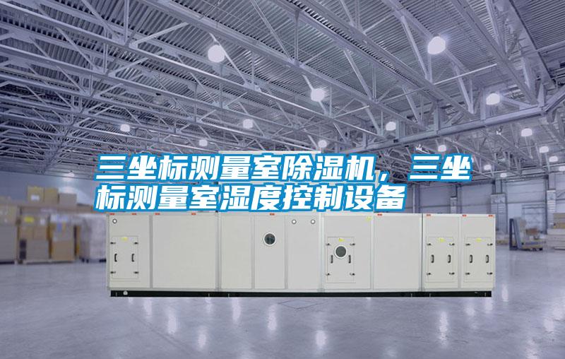 三坐標測量室除濕機，三坐標測量室濕度控制設備