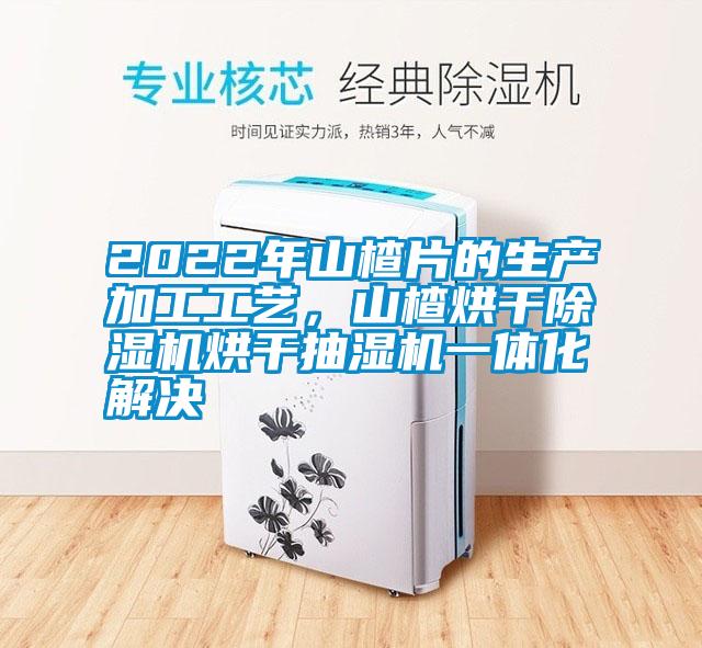 2022年山楂片的生產加工工藝，山楂烘干除濕機烘干抽濕機一體化解決