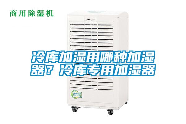 冷庫加濕用哪種加濕器？冷庫專用加濕器