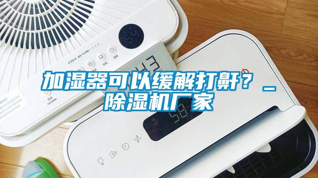 加濕器可以緩解打鼾？_除濕機廠家