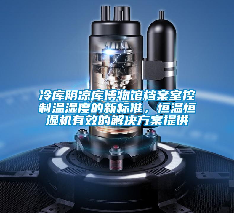 冷庫陰涼庫博物館檔案室控制溫濕度的新標準，恒溫恒濕機有效的解決方案提供