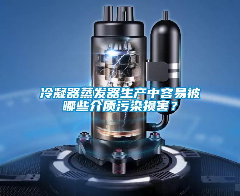 冷凝器蒸發器生產中容易被哪些介質污染損害？