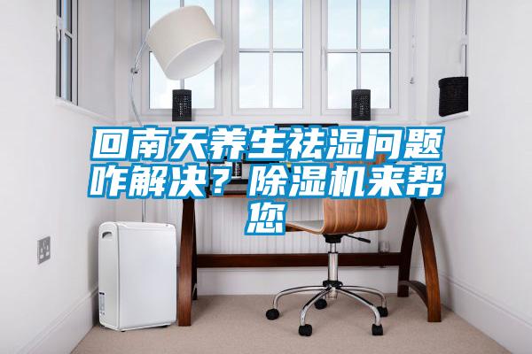 回南天養生祛濕問題咋解決？除濕機來幫您