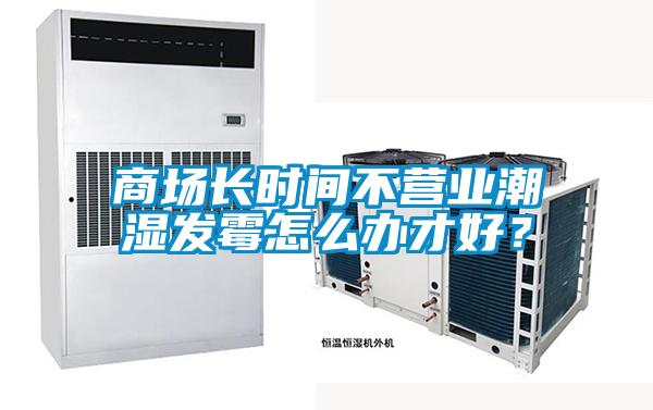 商場長時間不營業潮濕發霉怎么辦才好？