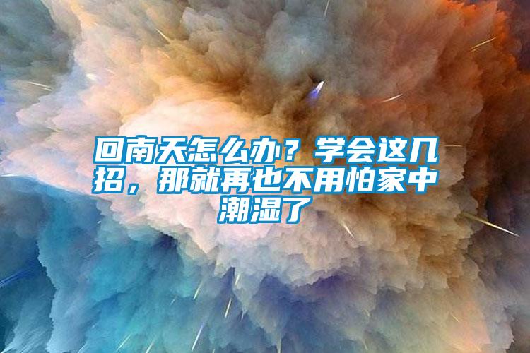 回南天怎么辦？學會這幾招，那就再也不用怕家中潮濕了