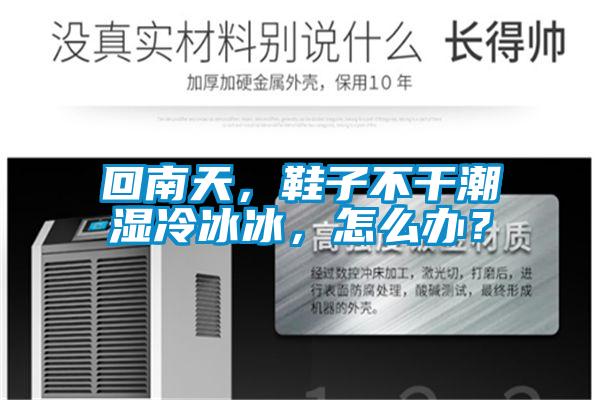 回南天，鞋子不干潮濕冷冰冰，怎么辦？