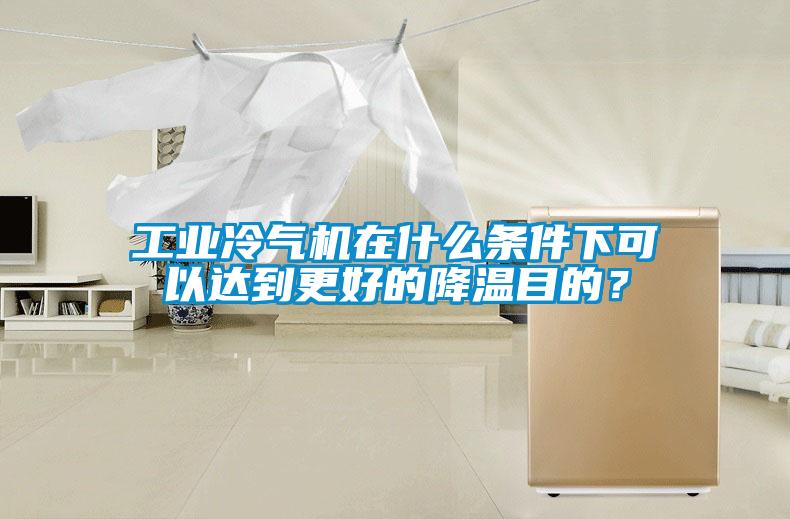 工業冷氣機在什么條件下可以達到更好的降溫目的？