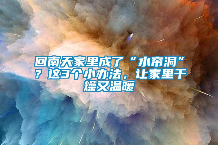 回南天家里成了“水簾洞”？這3個小辦法，讓家里干燥又溫暖