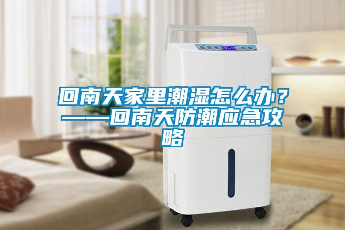 回南天家里潮濕怎么辦？——回南天防潮應急攻略