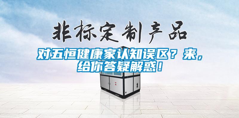 對五恒健康家認知誤區？來，給你答疑解惑！