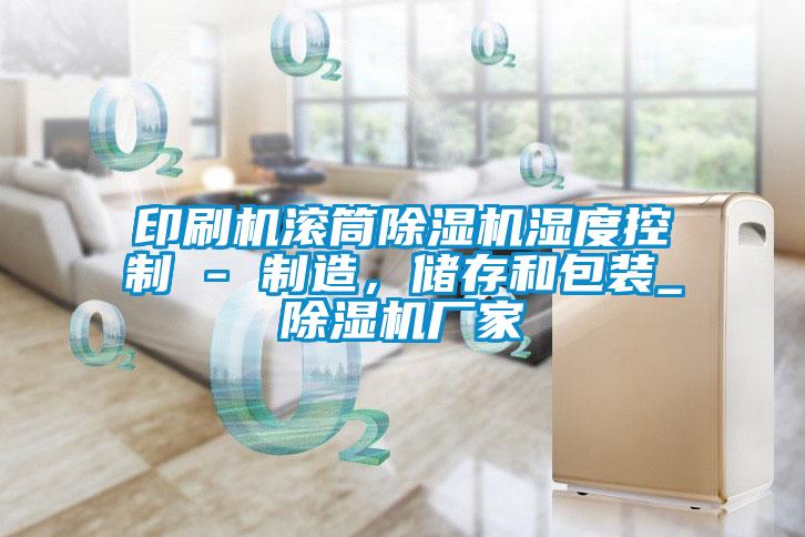 印刷機滾筒除濕機濕度控制 - 制造，儲存和包裝_除濕機廠家