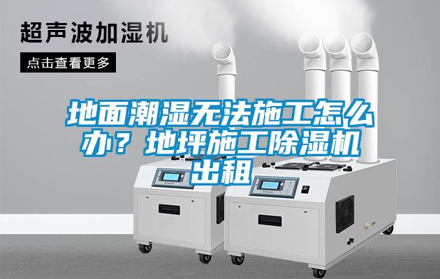 地面潮濕無法施工怎么辦？地坪施工除濕機出租
