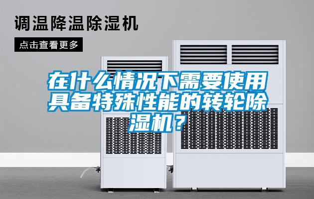 在什么情況下需要使用具備特殊性能的轉輪除濕機？