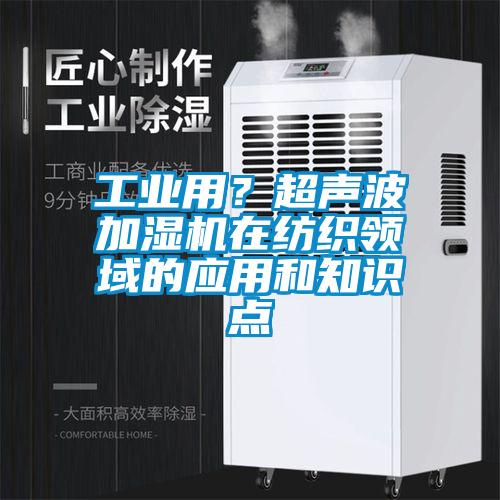 工業用？超聲波加濕機在紡織領域的應用和知識點