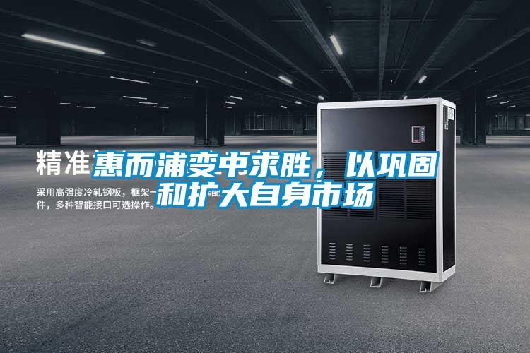惠而浦變中求勝，以鞏固和擴大自身市場