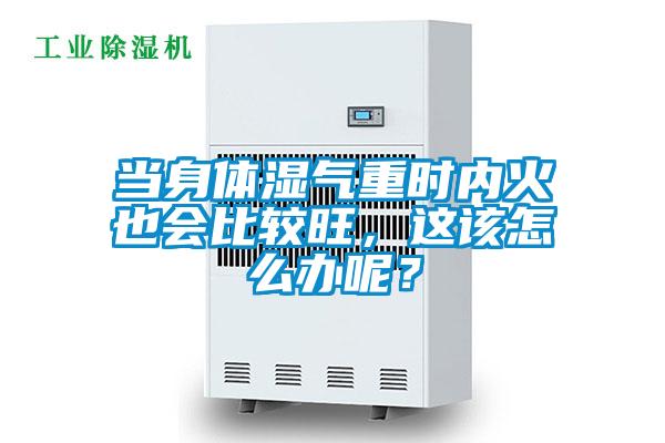 當身體濕氣重時內火也會比較旺，這該怎么辦呢？