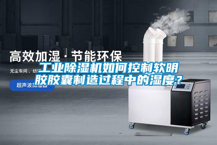 工業除濕機如何控制軟明膠膠囊制造過程中的濕度？