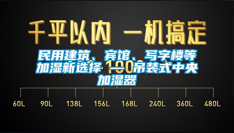 民用建筑、賓館、寫字樓等加濕新選擇 — 吊裝式中央加濕器