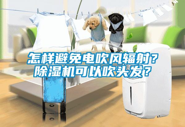 怎樣避免電吹風輻射？除濕機可以吹頭發？
