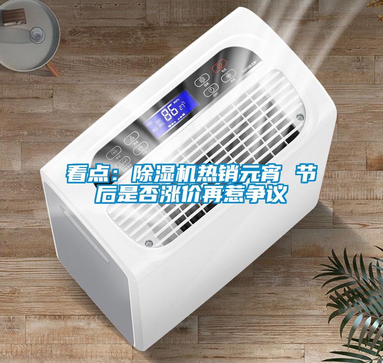 看點：除濕機熱銷元宵 節后是否漲價再惹爭議