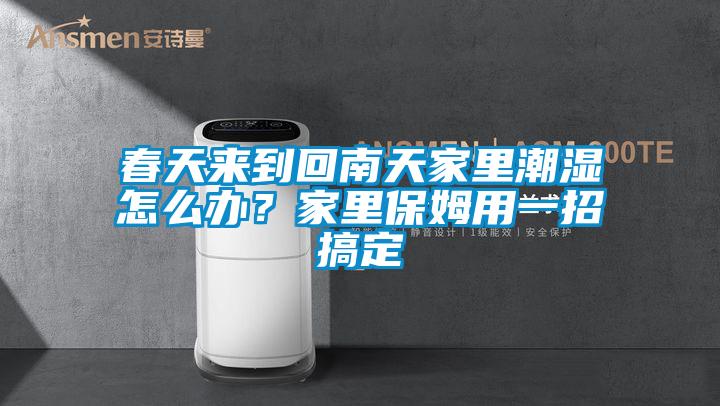 春天來到回南天家里潮濕怎么辦？家里保姆用一招搞定