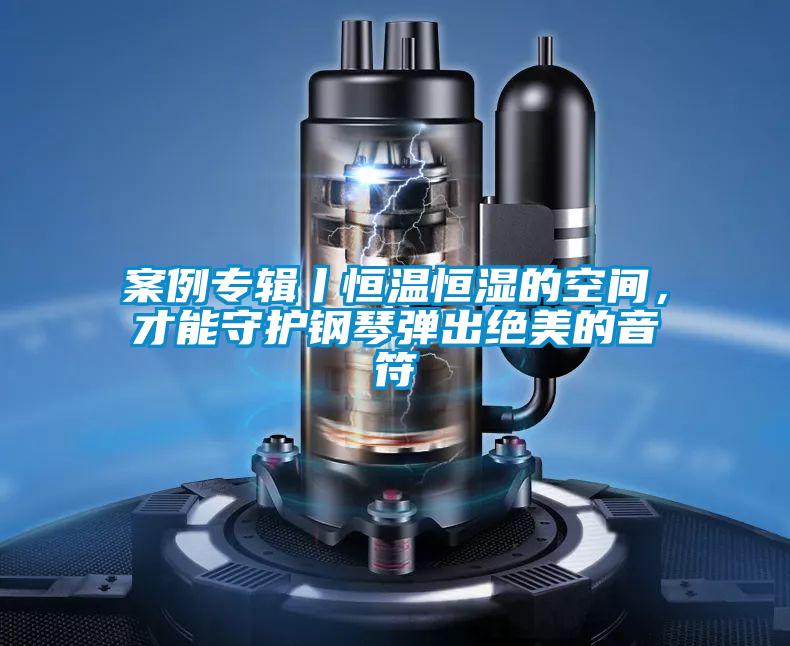 案例專輯丨恒溫恒濕的空間，才能守護鋼琴彈出絕美的音符