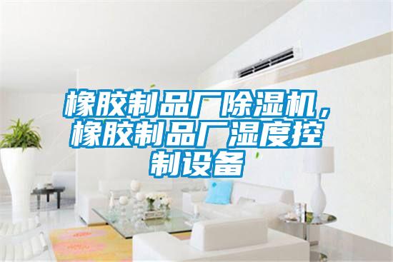 橡膠制品廠除濕機，橡膠制品廠濕度控制設備