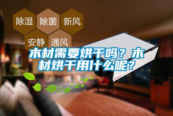 木材需要烘干嗎？木材烘干用什么呢？