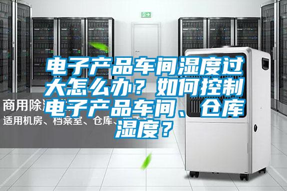 電子產品車間濕度過大怎么辦？如何控制電子產品車間、倉庫濕度？