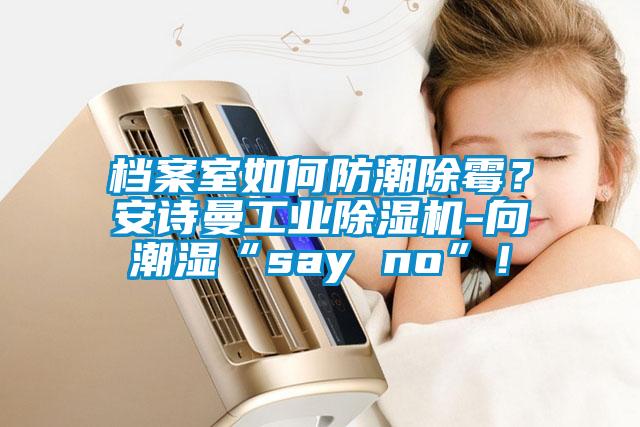 檔案室如何防潮除霉？安詩曼工業除濕機-向潮濕“say no”！