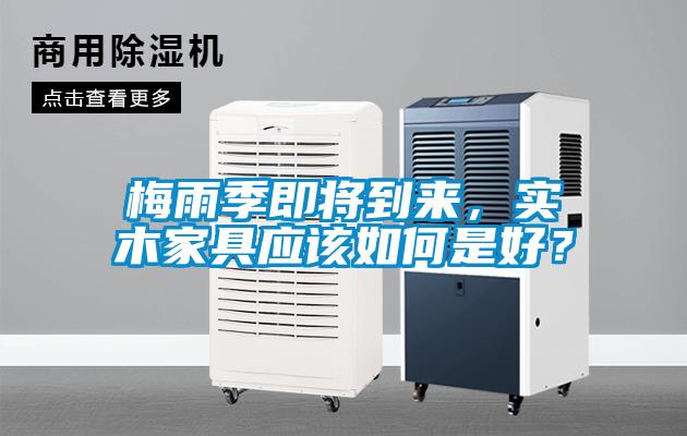 梅雨季即將到來，實木家具應該如何是好？