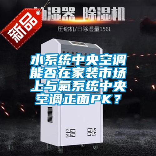 水系統中央空調能否在家裝市場上與氟系統中央空調正面PK？