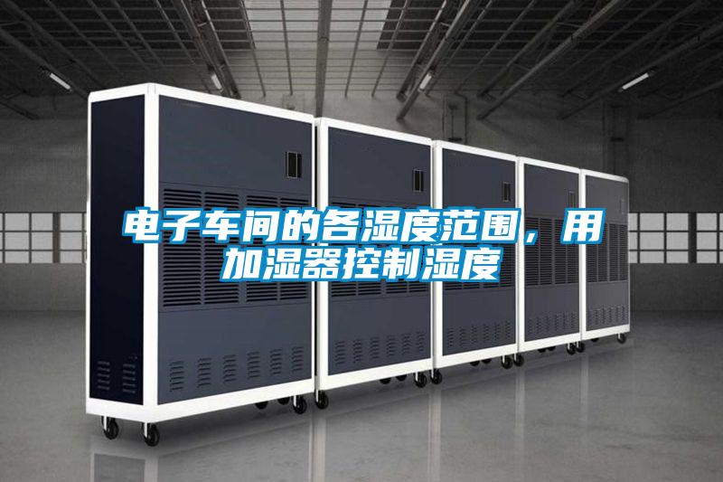 電子車間的各濕度范圍，用加濕器控制濕度