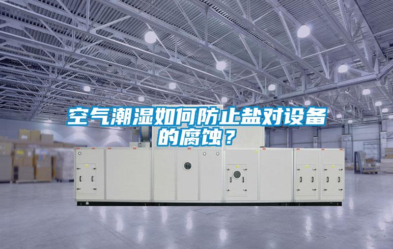 空氣潮濕如何防止鹽對設備的腐蝕？