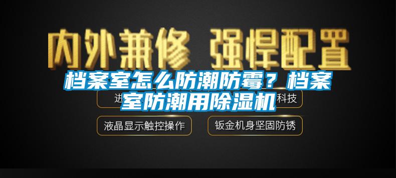 檔案室怎么防潮防霉？檔案室防潮用除濕機