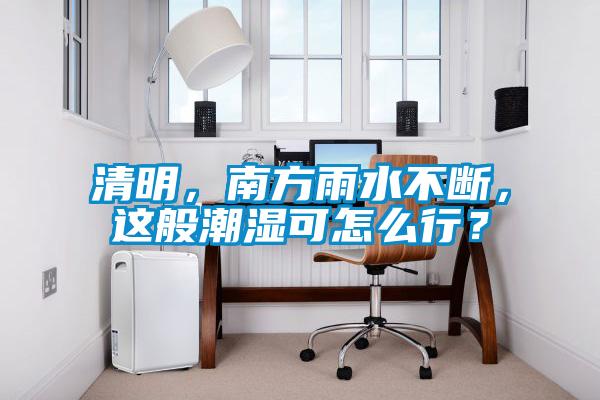 清明，南方雨水不斷，這般潮濕可怎么行？