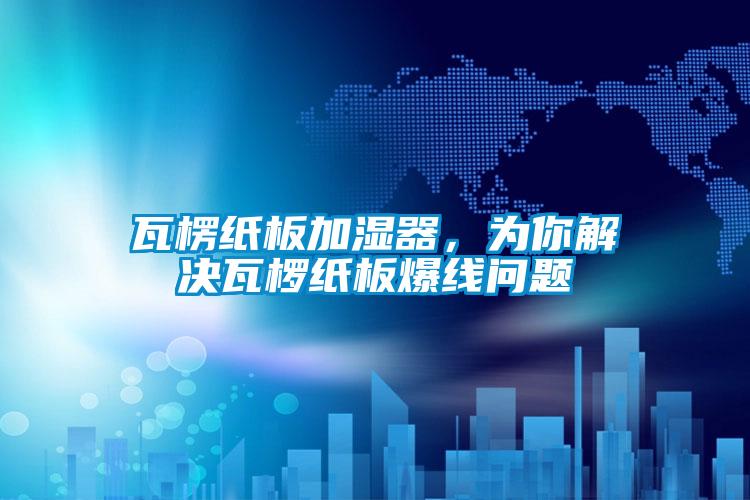 瓦楞紙板加濕器，為你解決瓦欏紙板爆線問題