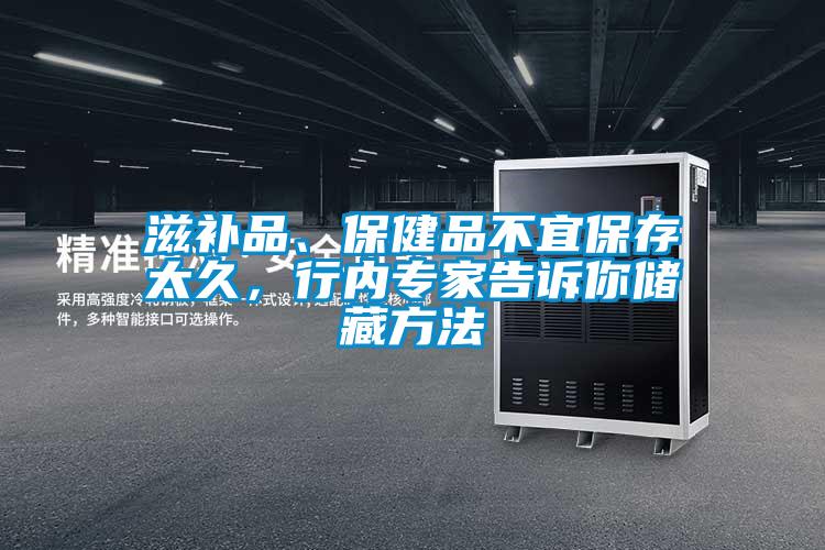滋補品、保健品不宜保存太久，行內專家告訴你儲藏方法
