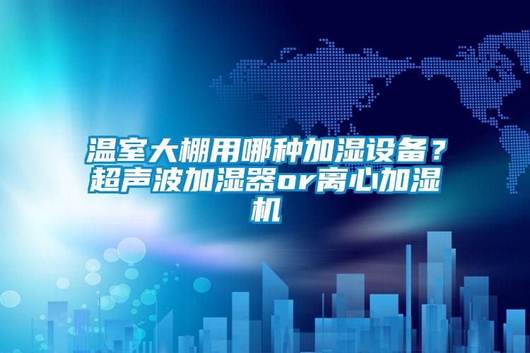 溫室大棚用哪種加濕設備？超聲波加濕器or離心加濕機