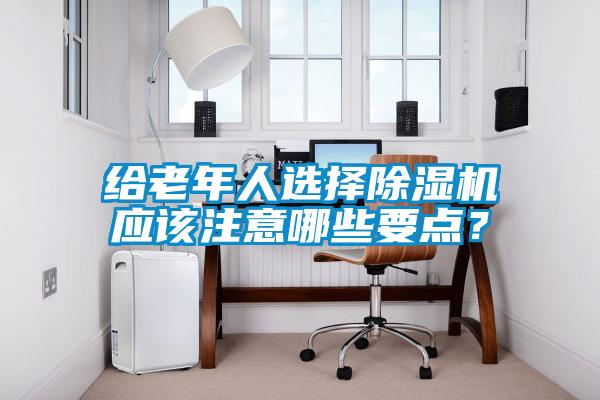 給老年人選擇除濕機應該注意哪些要點？