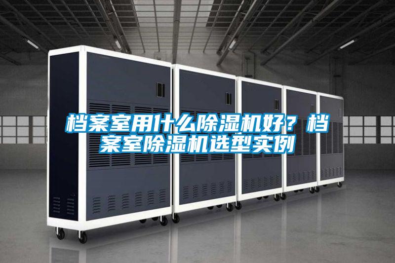 檔案室用什么除濕機好？檔案室除濕機選型實例
