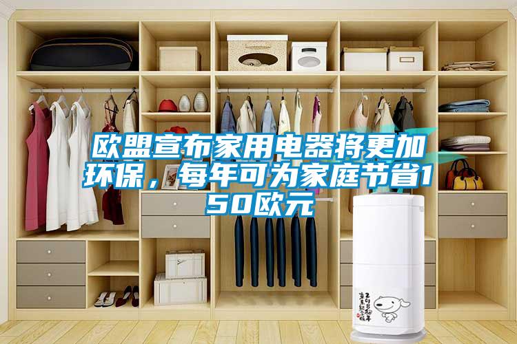 歐盟宣布家用電器將更加環保，每年可為家庭節省150歐元
