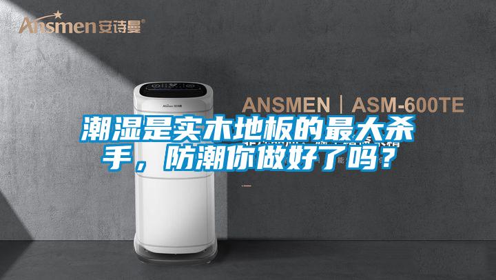 潮濕是實木地板的最大殺手，防潮你做好了嗎？