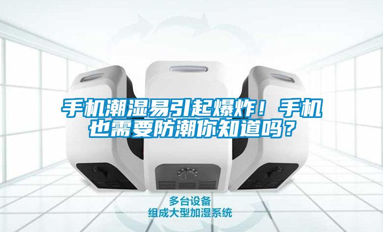 手機潮濕易引起爆炸！手機也需要防潮你知道嗎？