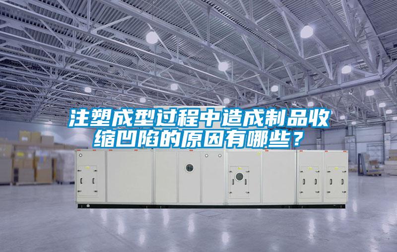 注塑成型過程中造成制品收縮凹陷的原因有哪些？