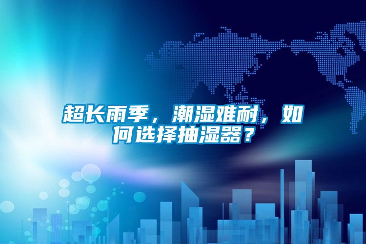 超長雨季，潮濕難耐，如何選擇抽濕器？