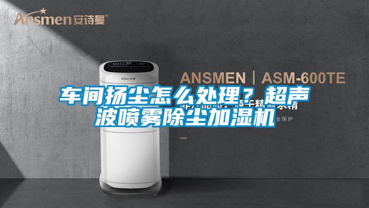 車間揚塵怎么處理？超聲波噴霧除塵加濕機