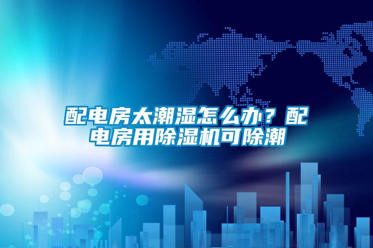配電房太潮濕怎么辦？配電房用除濕機可除潮