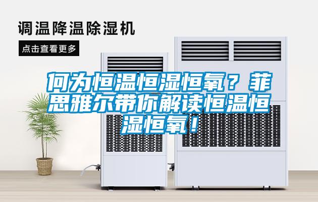 何為恒溫恒濕恒氧？菲思雅爾帶你解讀恒溫恒濕恒氧！