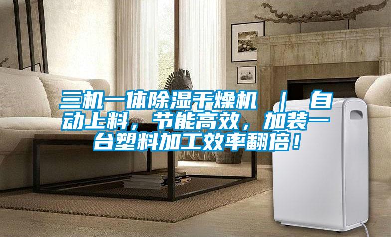 三機一體除濕干燥機 ｜ 自動上料，節能高效，加裝一臺塑料加工效率翻倍！